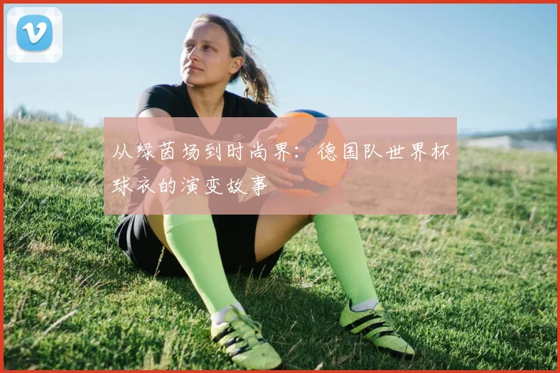 从绿茵场到时尚界：德国队世界杯球衣的演变故事