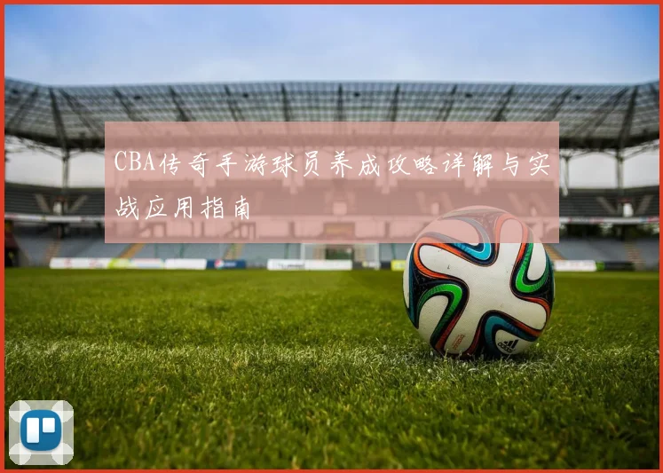 CBA传奇手游球员养成攻略详解与实战应用指南
