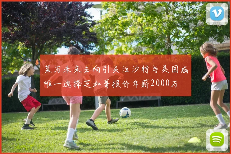 莱万未来去向引关注沙特与美国成唯一选择芝加哥报价年薪2000万