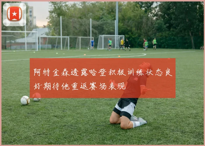 阿特金森透露哈登积极训练状态良好期待他重返赛场表现