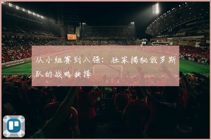 从小组赛到八强：独家揭秘俄罗斯队的战略抉择