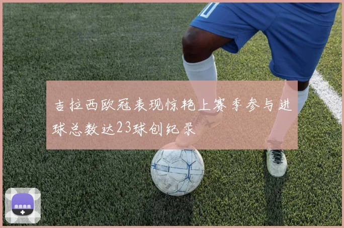 吉拉西欧冠表现惊艳上赛季参与进球总数达23球创纪录
