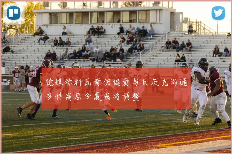 德媒称科瓦奇仍偏爱与瓦茨克沟通多特高层今夏或将调整
