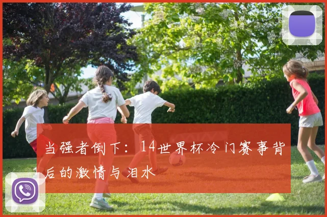 当强者倒下：14世界杯冷门赛事背后的激情与泪水