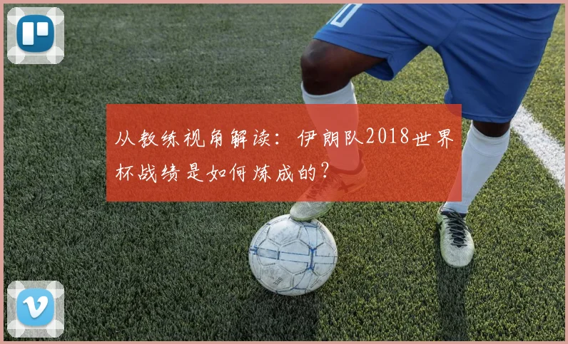从教练视角解读：伊朗队2018世界杯战绩是如何炼成的？
