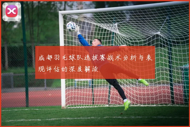 成都羽毛球队选拔赛战术分析与表现评估的深度解读