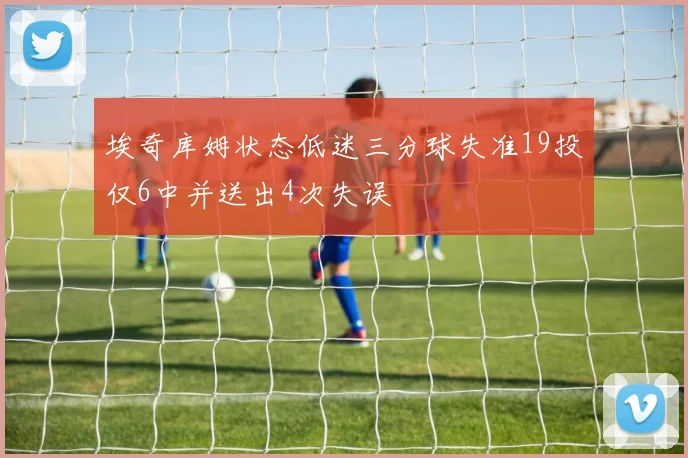 埃奇库姆状态低迷三分球失准19投仅6中并送出4次失误