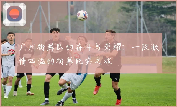 广州街舞队的奋斗与荣耀：一段激情四溢的街舞纪实之旅